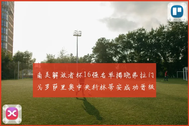 南美解放者杯16强名单揭晓弗拉门戈罗萨里奥中央科林蒂安成功晋级