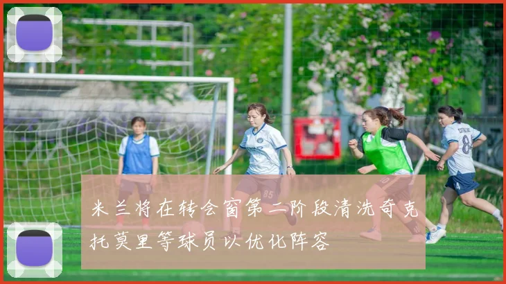 米兰将在转会窗第二阶段清洗奇克托莫里等球员以优化阵容