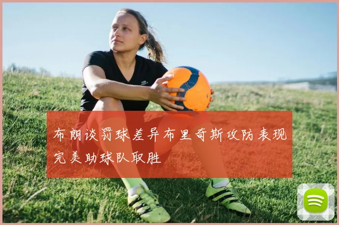 布朗谈罚球差异布里奇斯攻防表现完美助球队取胜