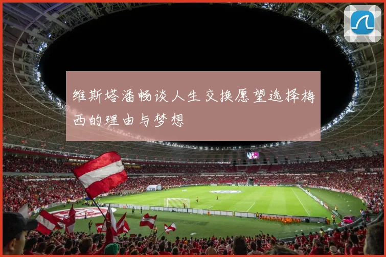 维斯塔潘畅谈人生交换愿望选择梅西的理由与梦想