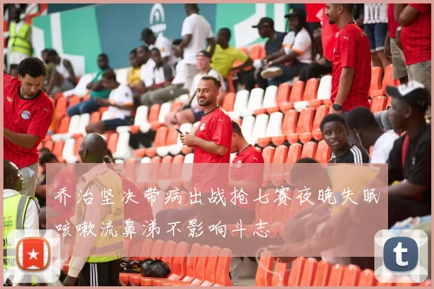 乔治坚决带病出战抢七赛夜晚失眠咳嗽流鼻涕不影响斗志