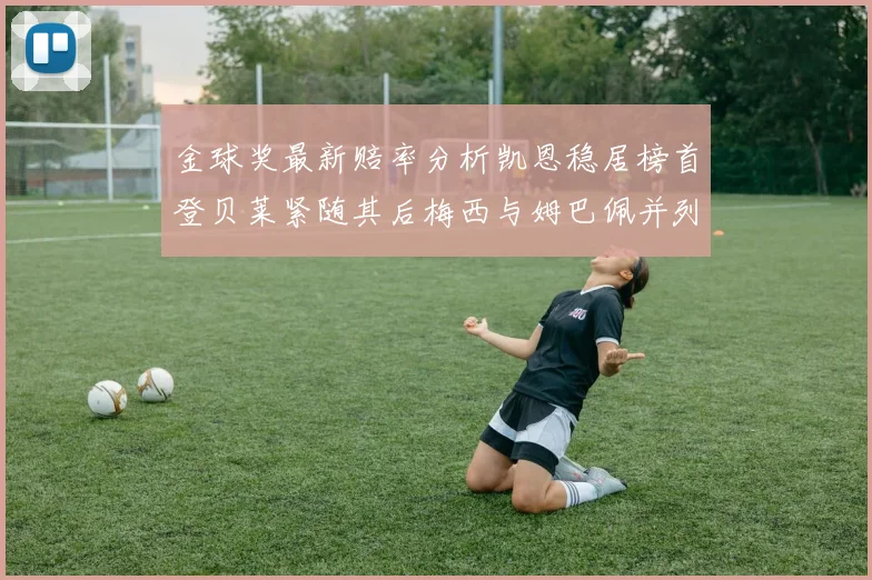 金球奖最新赔率分析凯恩稳居榜首登贝莱紧随其后梅西与姆巴佩并列第四