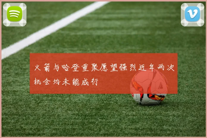 火箭与哈登重聚愿望强烈近年两次机会均未能成行