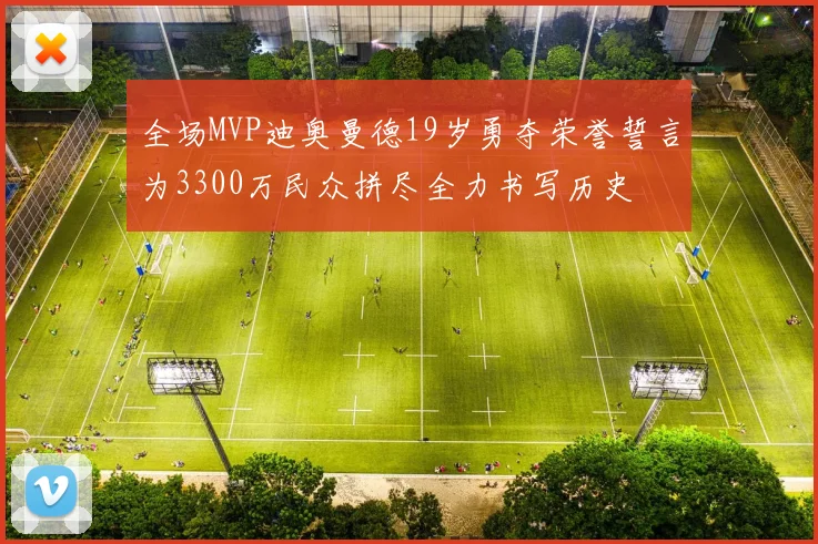 全场MVP迪奥曼德19岁勇夺荣誉誓言为3300万民众拼尽全力书写历史