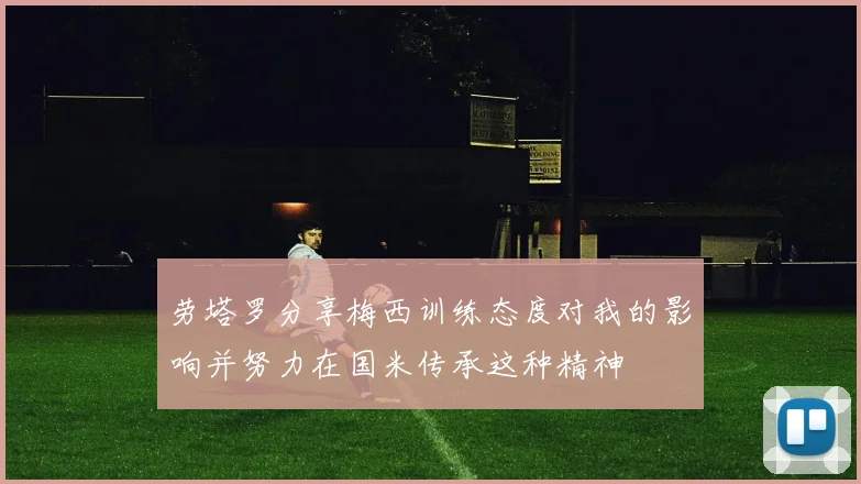 劳塔罗分享梅西训练态度对我的影响并努力在国米传承这种精神
