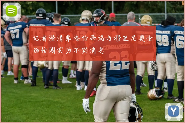 记者澄清弗洛伦蒂诺与穆里尼奥会面传闻实为不实消息