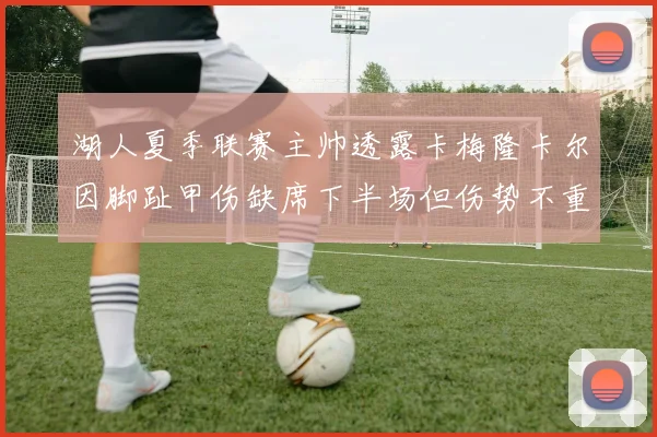 湖人夏季联赛主帅透露卡梅隆卡尔因脚趾甲伤缺席下半场但伤势不重