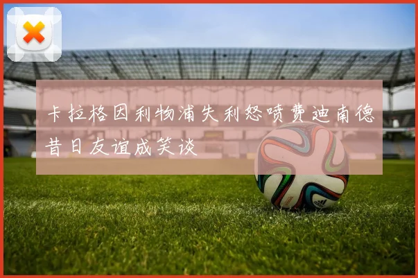 卡拉格因利物浦失利怒喷费迪南德昔日友谊成笑谈