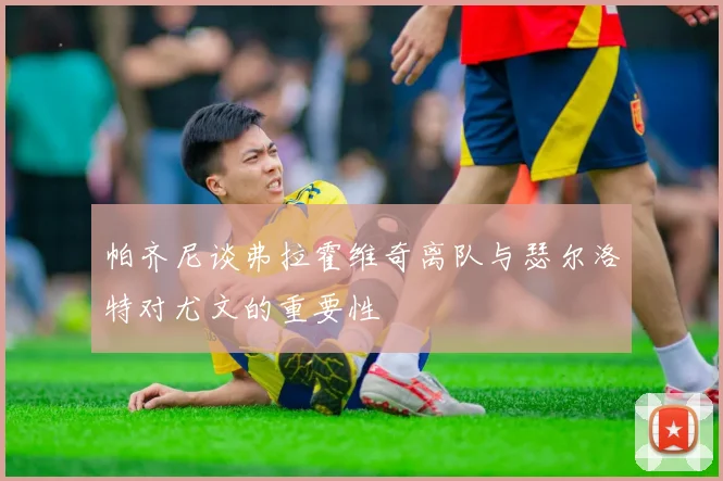 帕齐尼谈弗拉霍维奇离队与瑟尔洛特对尤文的重要性