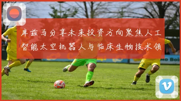 库兹马分享未来投资方向聚焦人工智能太空机器人与临床生物技术领域