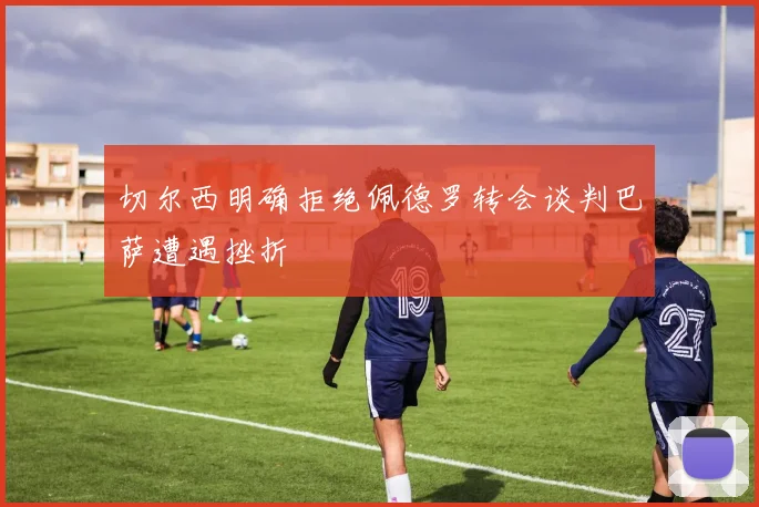 切尔西明确拒绝佩德罗转会谈判巴萨遭遇挫折