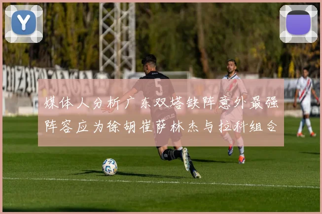 媒体人分析广东双塔缺阵意外最强阵容应为徐胡崔萨林杰与拉科组合